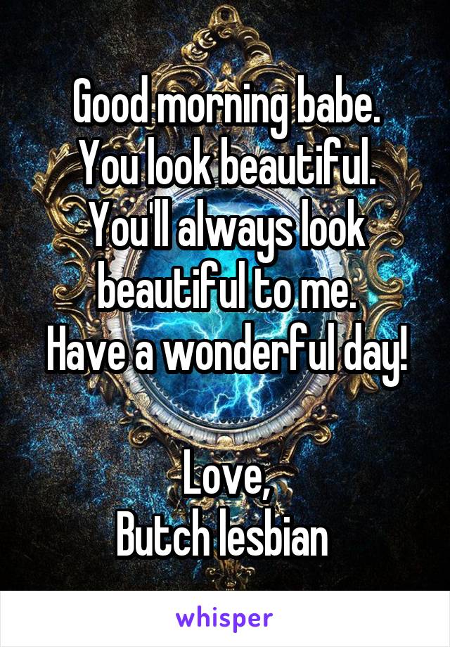 Good morning babe.
You look beautiful.
You'll always look beautiful to me.
Have a wonderful day!

Love,
Butch lesbian 