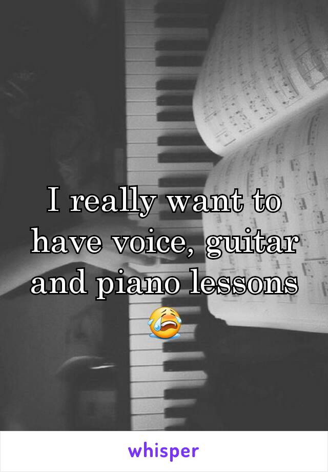 I really want to have voice, guitar and piano lessons 😭