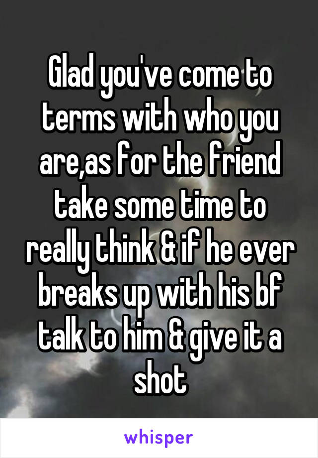 Glad you've come to terms with who you are,as for the friend take some time to really think & if he ever breaks up with his bf talk to him & give it a shot