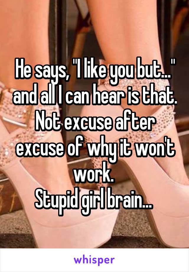 He says, "I like you but..." and all I can hear is that. Not excuse after excuse of why it won't work. 
Stupid girl brain... 