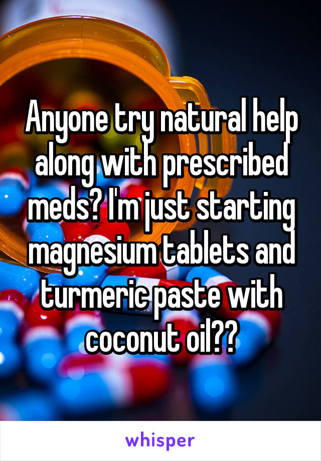 Anyone try natural help along with prescribed meds? I'm just starting magnesium tablets and turmeric paste with coconut oil??