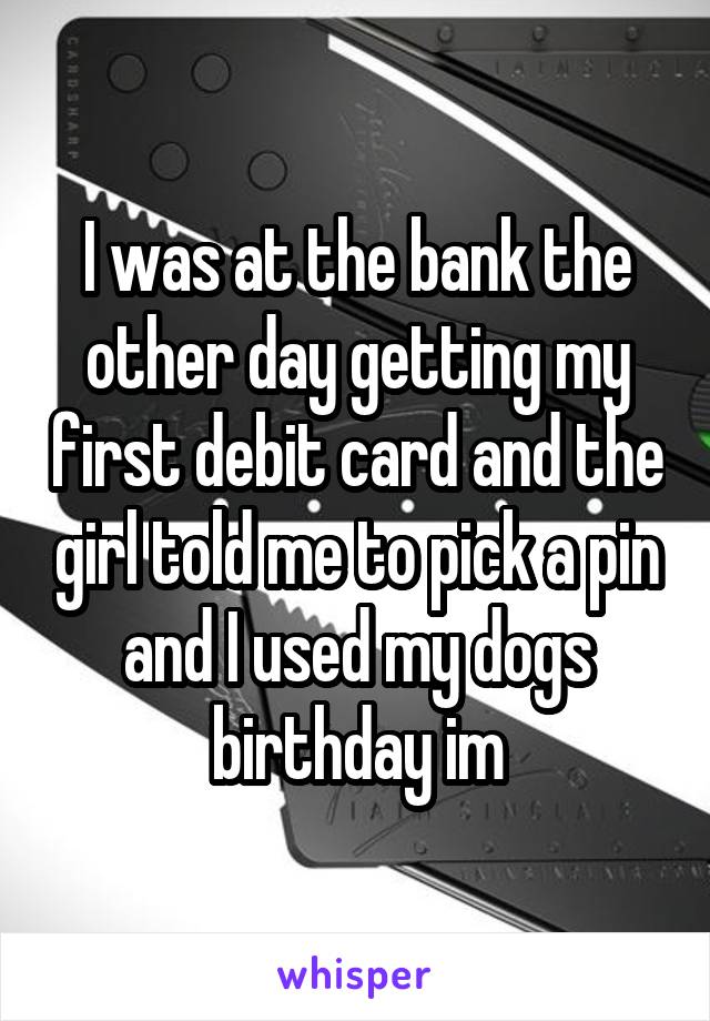 I was at the bank the other day getting my first debit card and the girl told me to pick a pin and I used my dogs birthday im