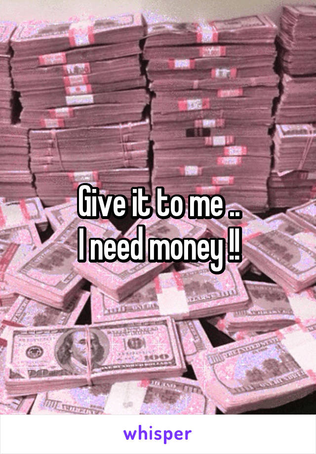 Give it to me ..
I need money !!