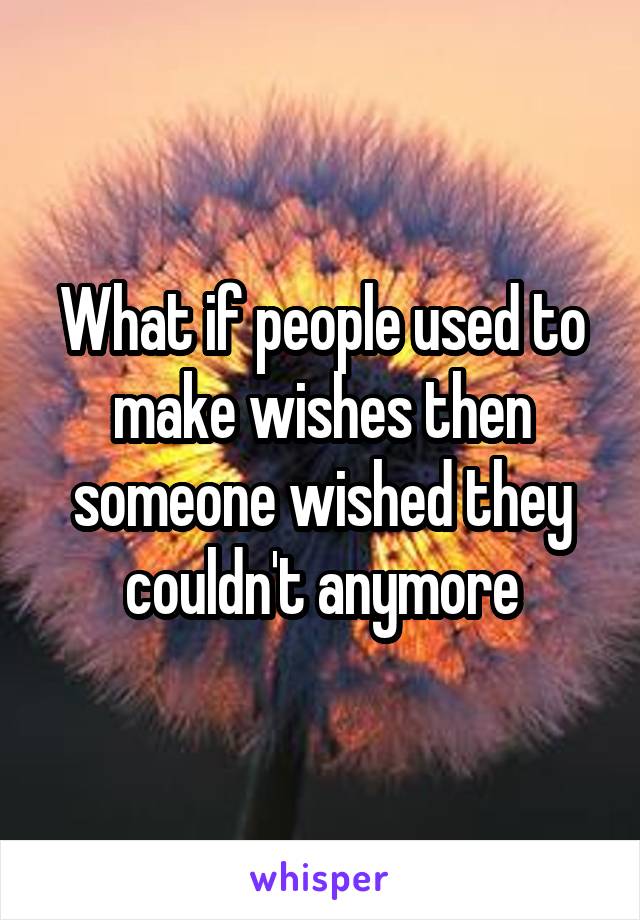 What if people used to make wishes then someone wished they couldn't anymore