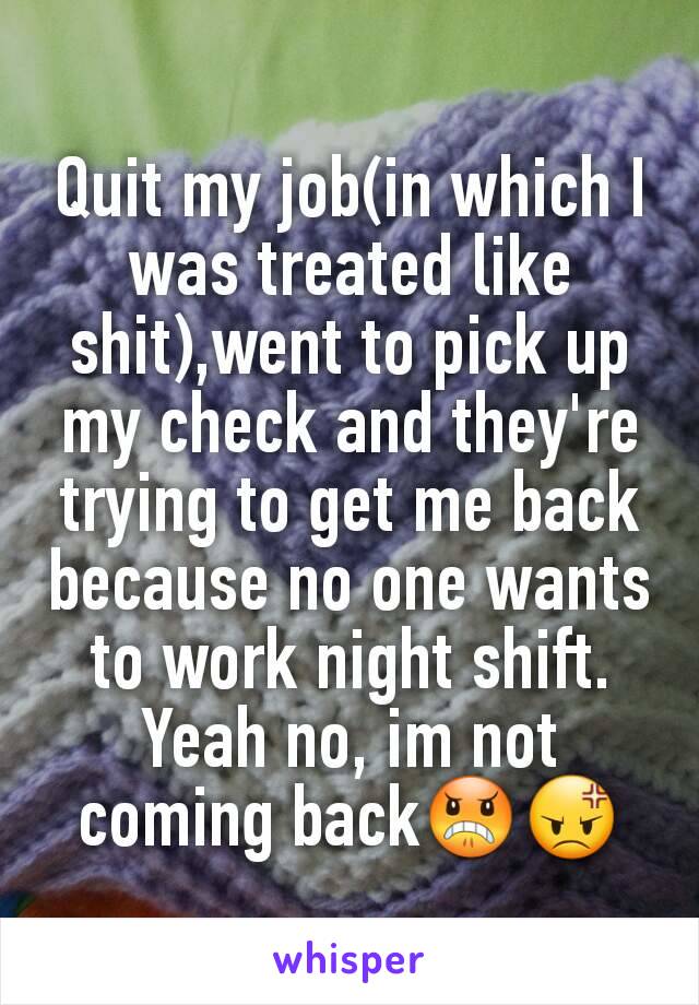 Quit my job(in which I was treated like shit),went to pick up my check and they're trying to get me back because no one wants to work night shift.  Yeah no, im not coming back😠😡