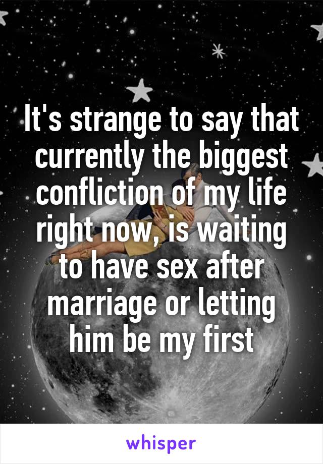 It's strange to say that currently the biggest confliction of my life right now, is waiting to have sex after marriage or letting him be my first