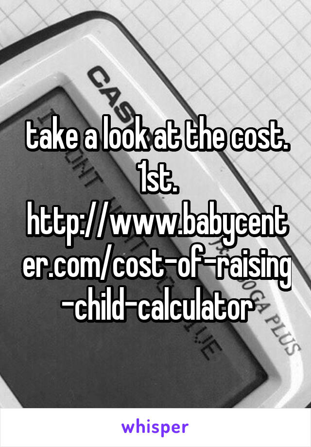 take a look at the cost.
1st. http://www.babycenter.com/cost-of-raising-child-calculator