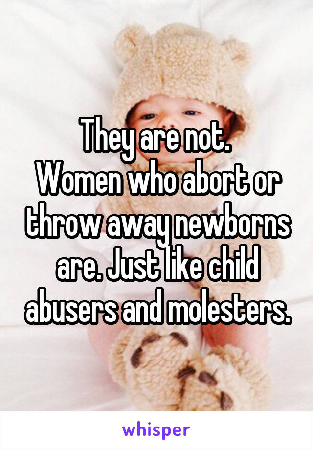 They are not. 
Women who abort or throw away newborns are. Just like child abusers and molesters.