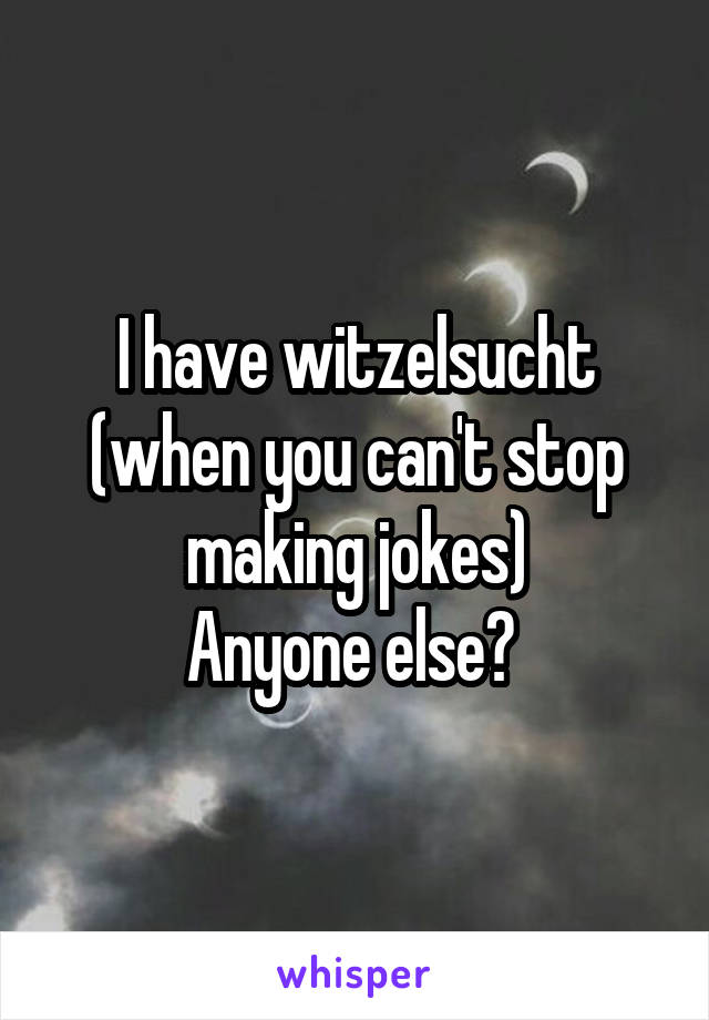 I have witzelsucht (when you can't stop making jokes)
Anyone else? 