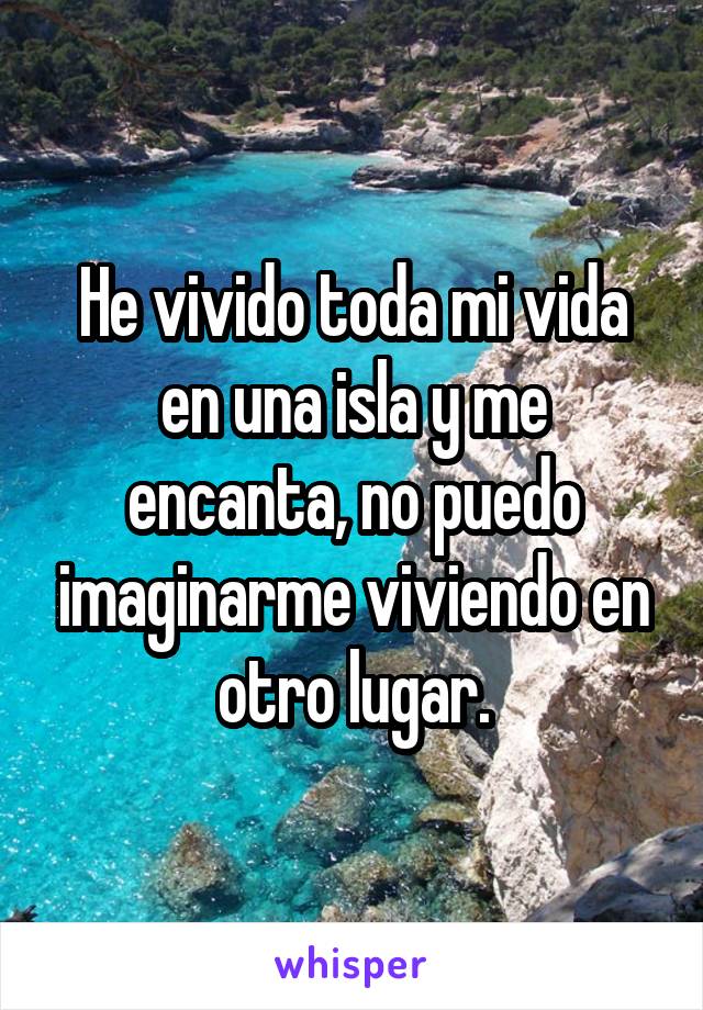 He vivido toda mi vida en una isla y me encanta, no puedo imaginarme viviendo en otro lugar.