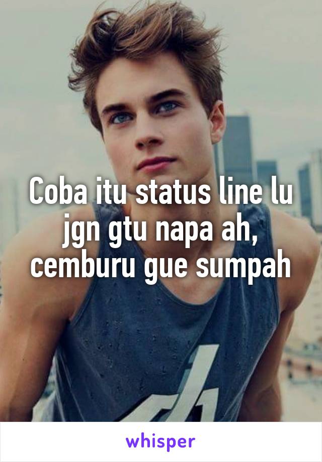 Coba itu status line lu jgn gtu napa ah, cemburu gue sumpah