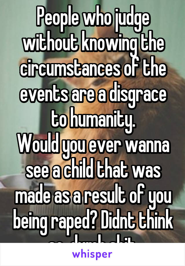 People who judge without knowing the circumstances of the events are a disgrace to humanity.
Would you ever wanna see a child that was made as a result of you being raped? Didnt think so, dumb shit.