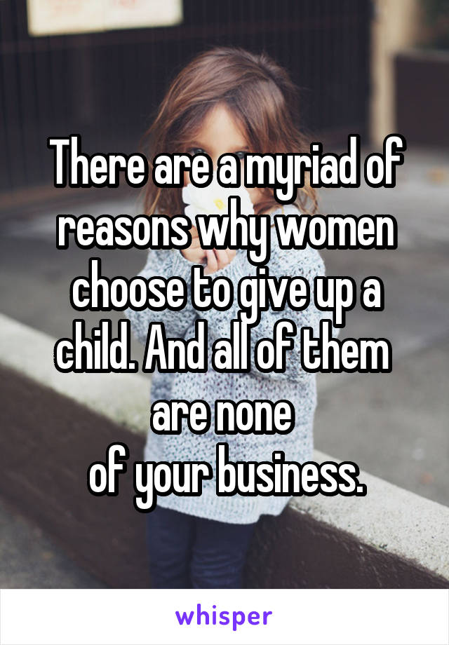 There are a myriad of reasons why women choose to give up a child. And all of them 
are none 
of your business.