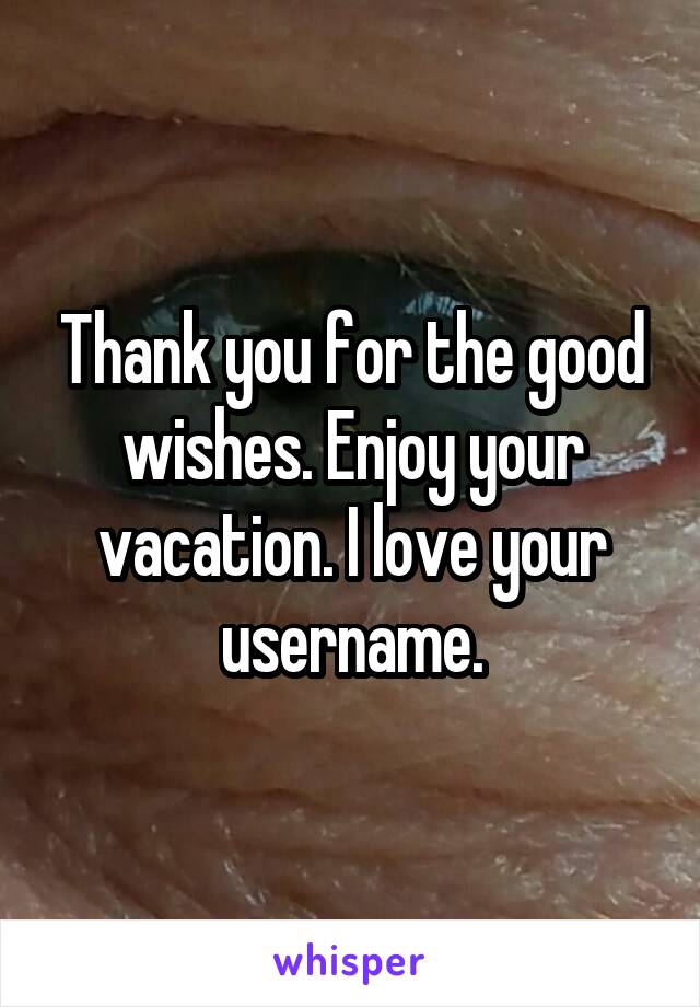 Thank you for the good wishes. Enjoy your vacation. I love your username.