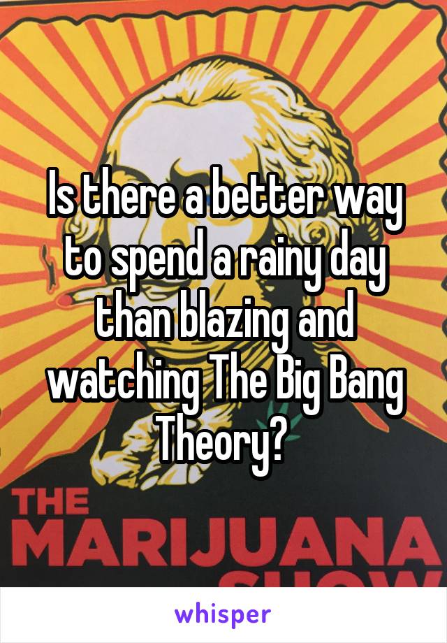 Is there a better way to spend a rainy day than blazing and watching The Big Bang Theory? 