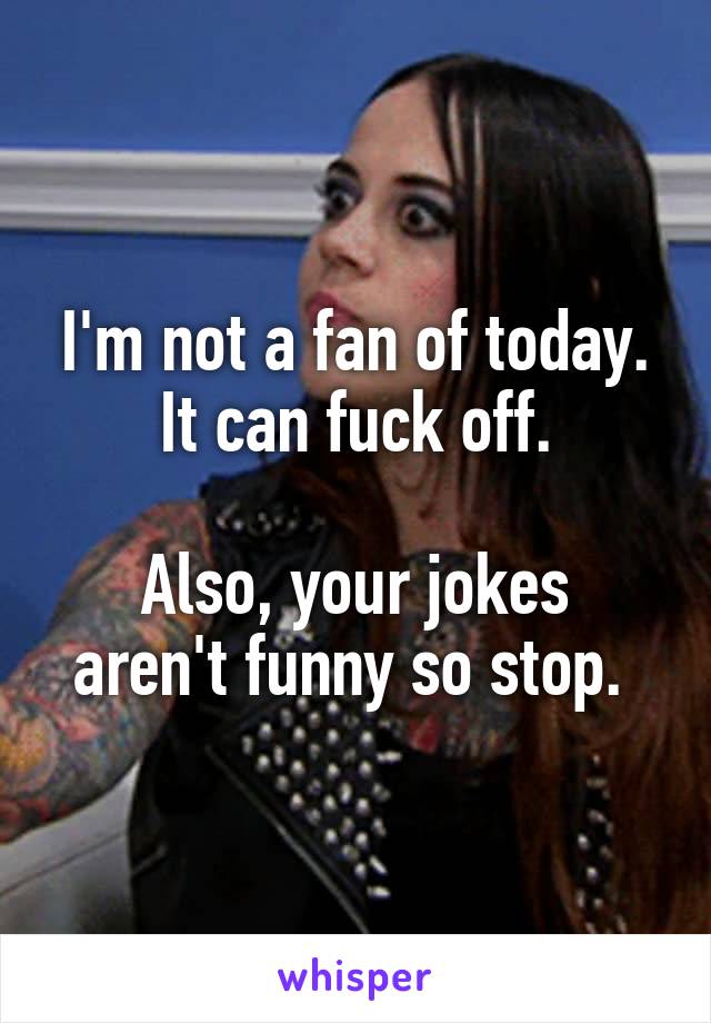 I'm not a fan of today. It can fuck off.

Also, your jokes aren't funny so stop. 