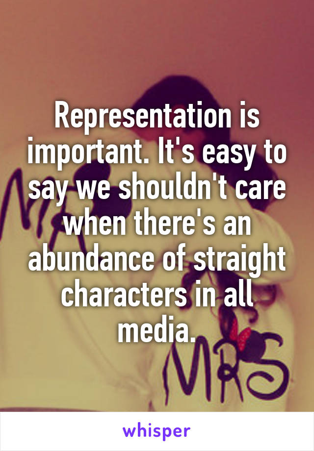 Representation is important. It's easy to say we shouldn't care when there's an abundance of straight characters in all media.