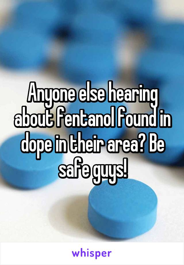 Anyone else hearing about fentanol found in dope in their area? Be safe guys!