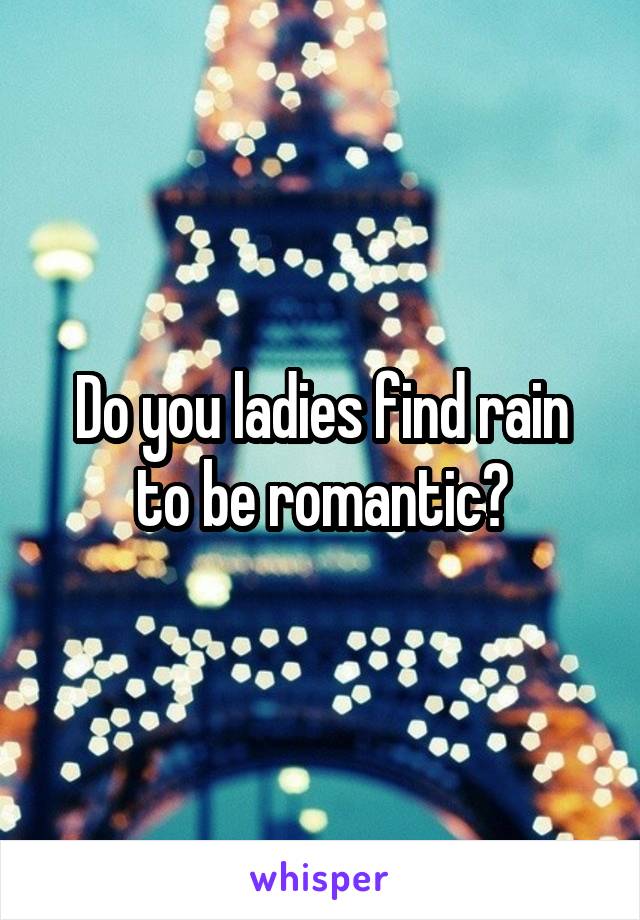 Do you ladies find rain to be romantic?