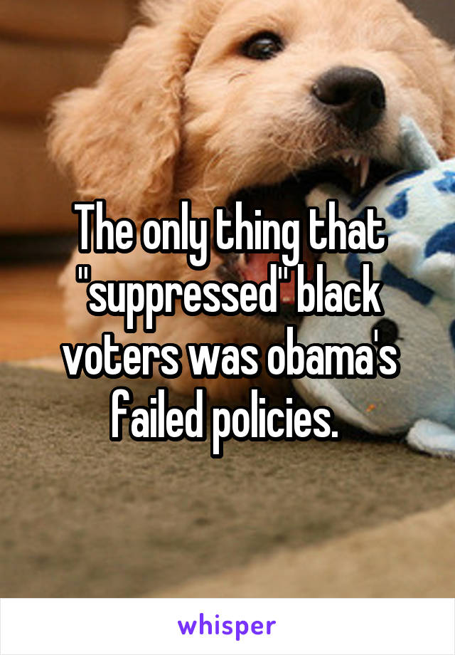 The only thing that "suppressed" black voters was obama's failed policies. 