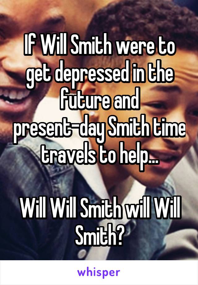 If Will Smith were to get depressed in the future and present-day Smith time travels to help...

Will Will Smith will Will Smith?