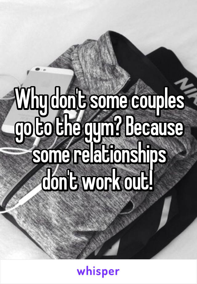 Why don't some couples go to the gym? Because some relationships don't work out! 