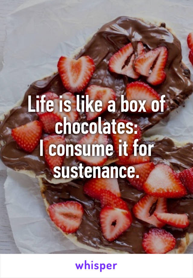 Life is like a box of chocolates:
I consume it for sustenance.