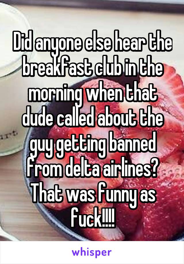 Did anyone else hear the breakfast club in the morning when that dude called about the guy getting banned from delta airlines? That was funny as fuck!!!!