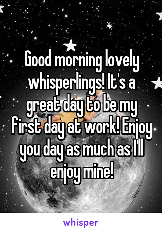 Good morning lovely whisperlings! It's a great day to be my first day at work! Enjoy you day as much as I'll enjoy mine!