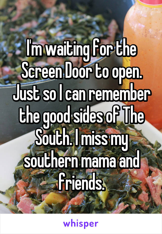 I'm waiting for the Screen Door to open. Just so I can remember the good sides of The South. I miss my southern mama and friends.