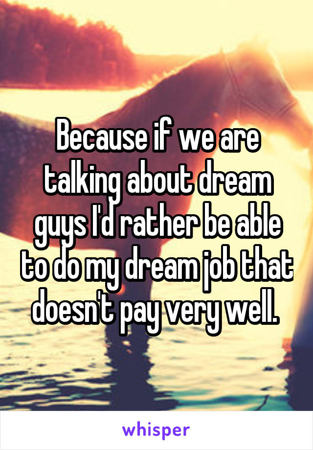 Because if we are talking about dream guys I'd rather be able to do my dream job that doesn't pay very well. 