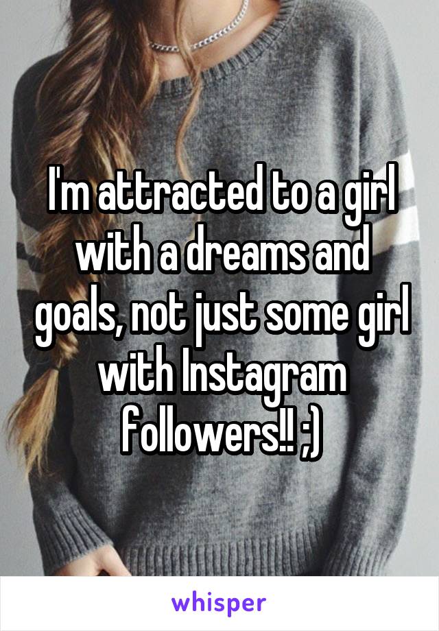 I'm attracted to a girl with a dreams and goals, not just some girl with Instagram followers!! ;)