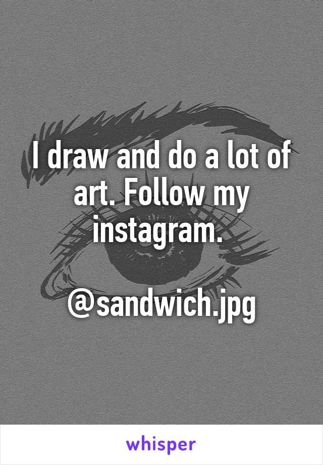 I draw and do a lot of art. Follow my instagram. 

@sandwich.jpg