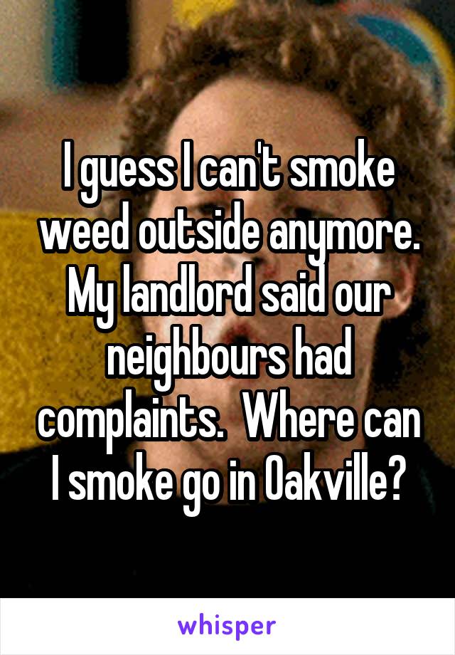 I guess I can't smoke weed outside anymore. My landlord said our neighbours had complaints.  Where can I smoke go in Oakville?