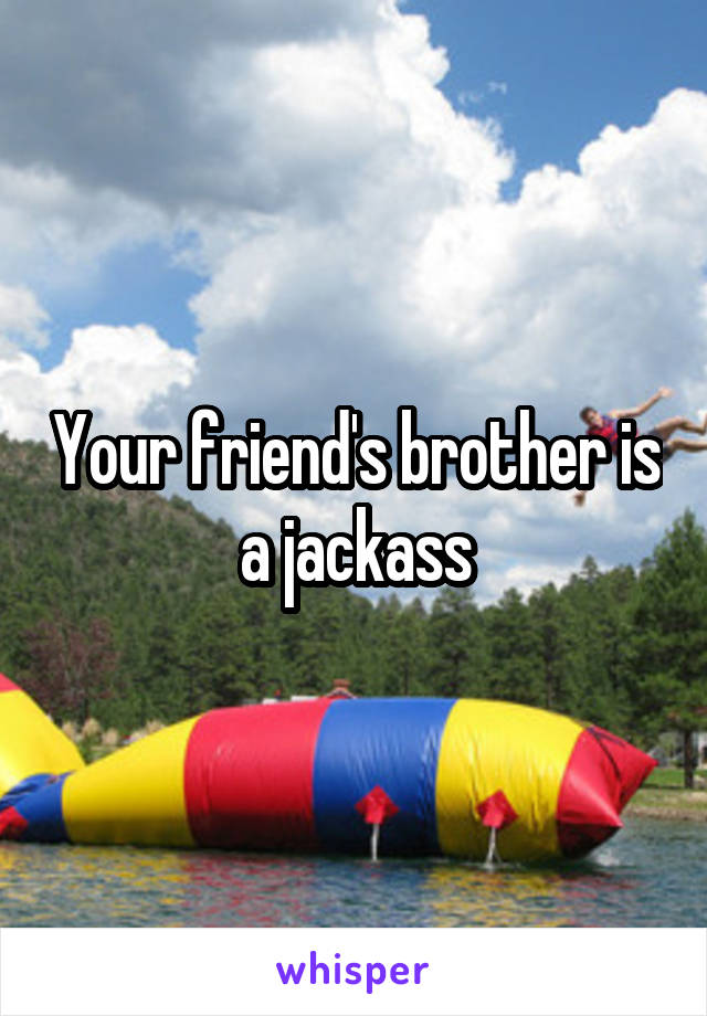 Your friend's brother is a jackass