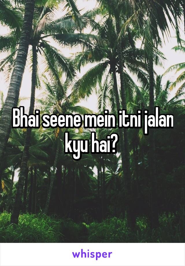 Bhai seene mein itni jalan kyu hai? 