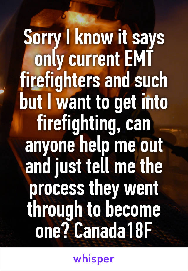 Sorry I know it says only current EMT firefighters and such but I want to get into firefighting, can anyone help me out and just tell me the process they went through to become one? Canada18F