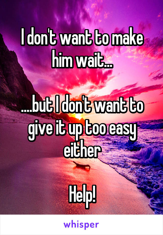 I don't want to make him wait...

....but I don't want to give it up too easy either

Help!