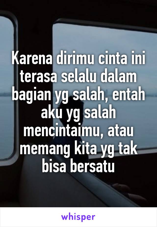 Karena dirimu cinta ini terasa selalu dalam bagian yg salah, entah aku yg salah mencintaimu, atau memang kita yg tak bisa bersatu