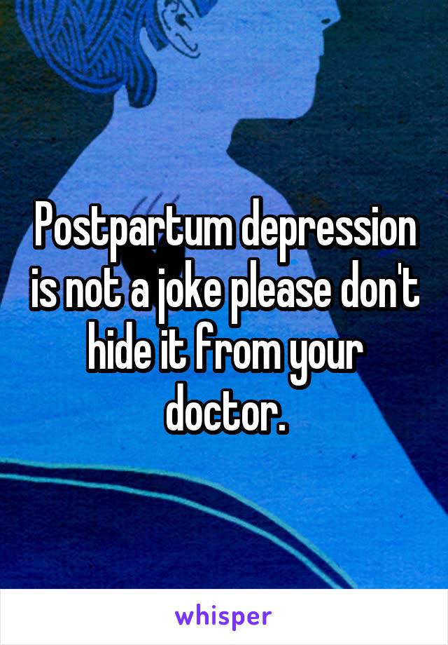 Postpartum depression is not a joke please don't hide it from your doctor.