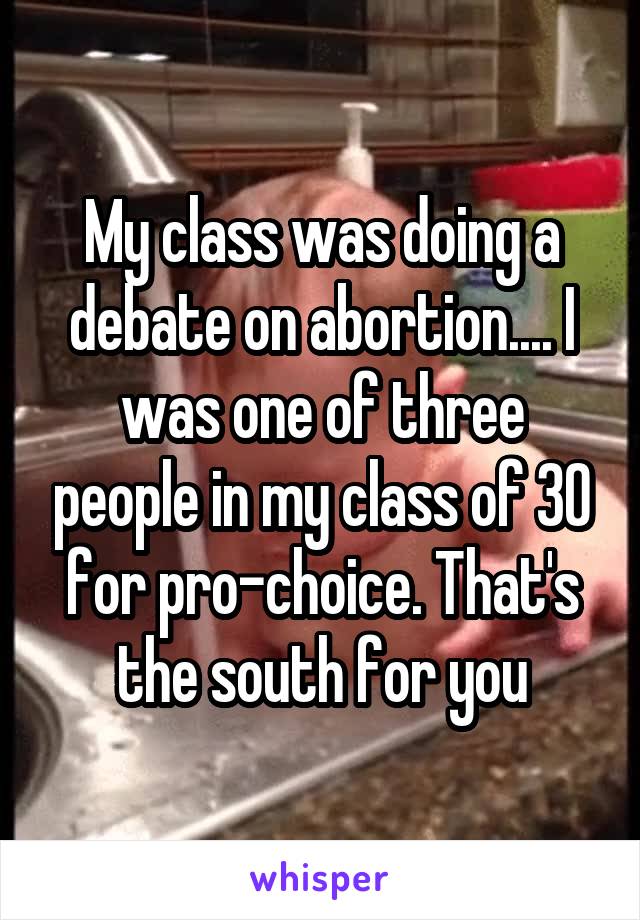 My class was doing a debate on abortion.... I was one of three people in my class of 30 for pro-choice. That's the south for you