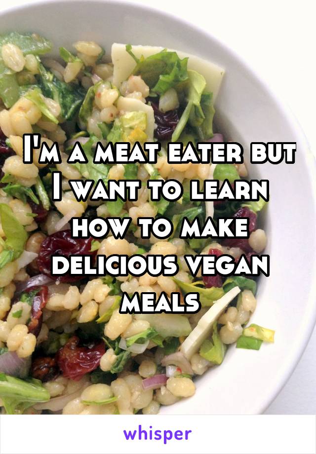 I'm a meat eater but I want to learn how to make delicious vegan meals