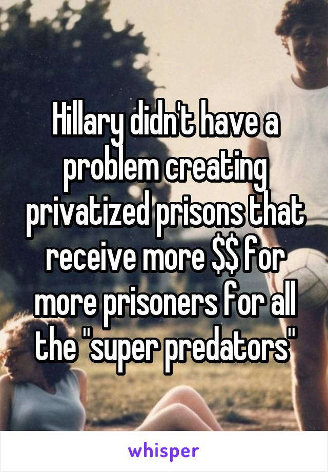 Hillary didn't have a problem creating privatized prisons that receive more $$ for more prisoners for all the "super predators"