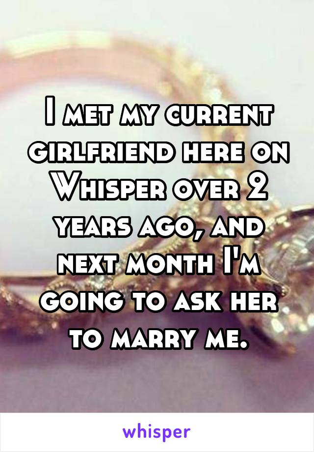 I met my current girlfriend here on Whisper over 2 years ago, and next month I'm going to ask her to marry me.