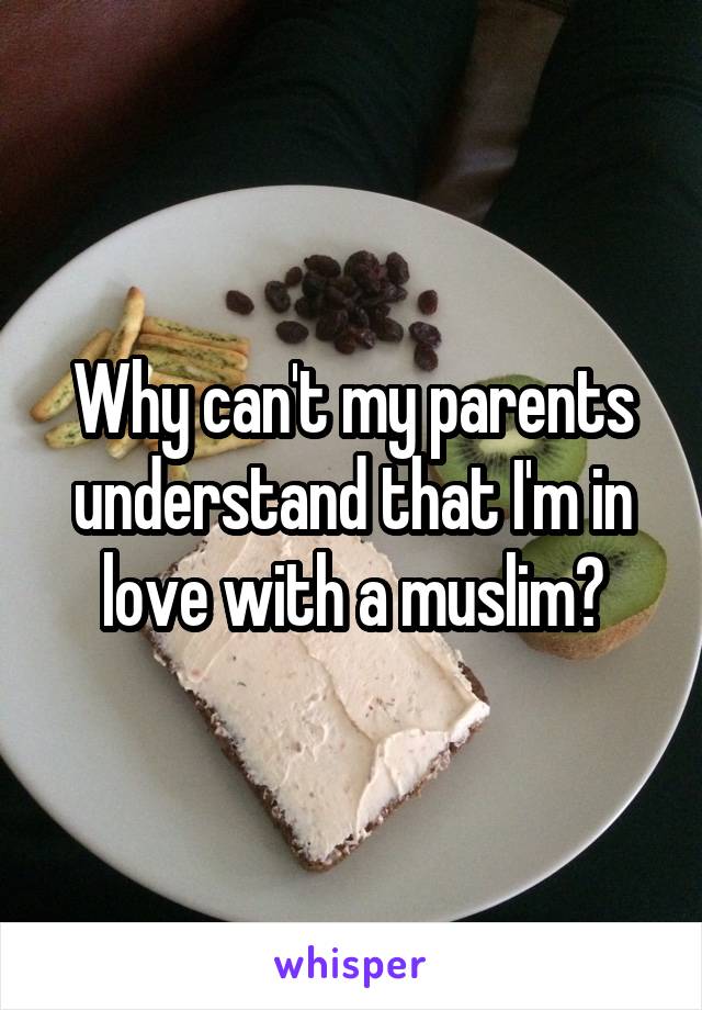 Why can't my parents understand that I'm in love with a muslim?