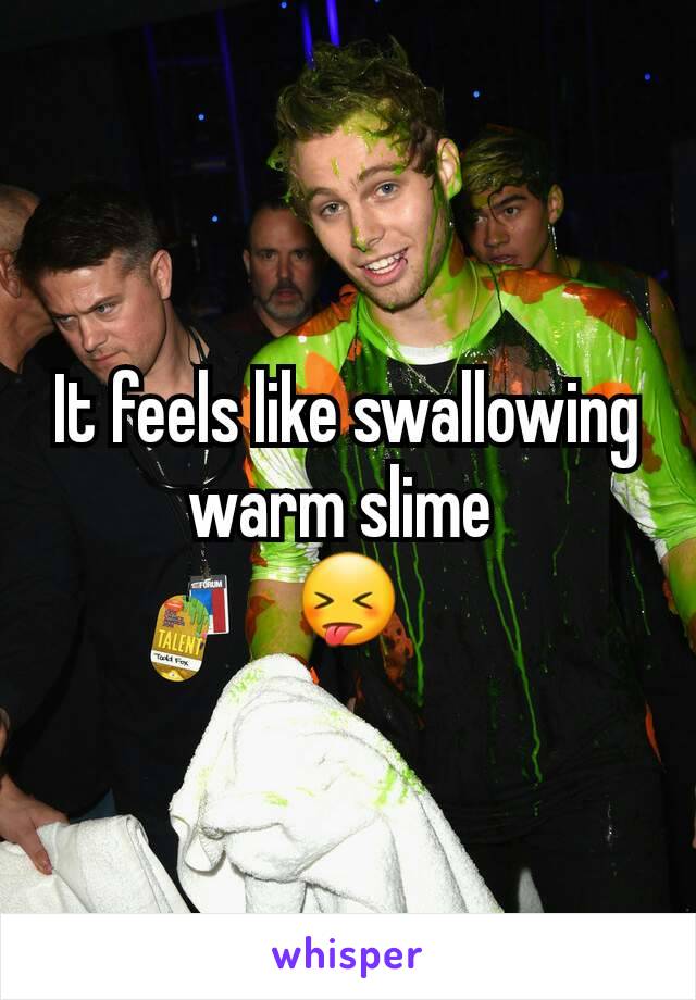 It feels like swallowing warm slime 
😝