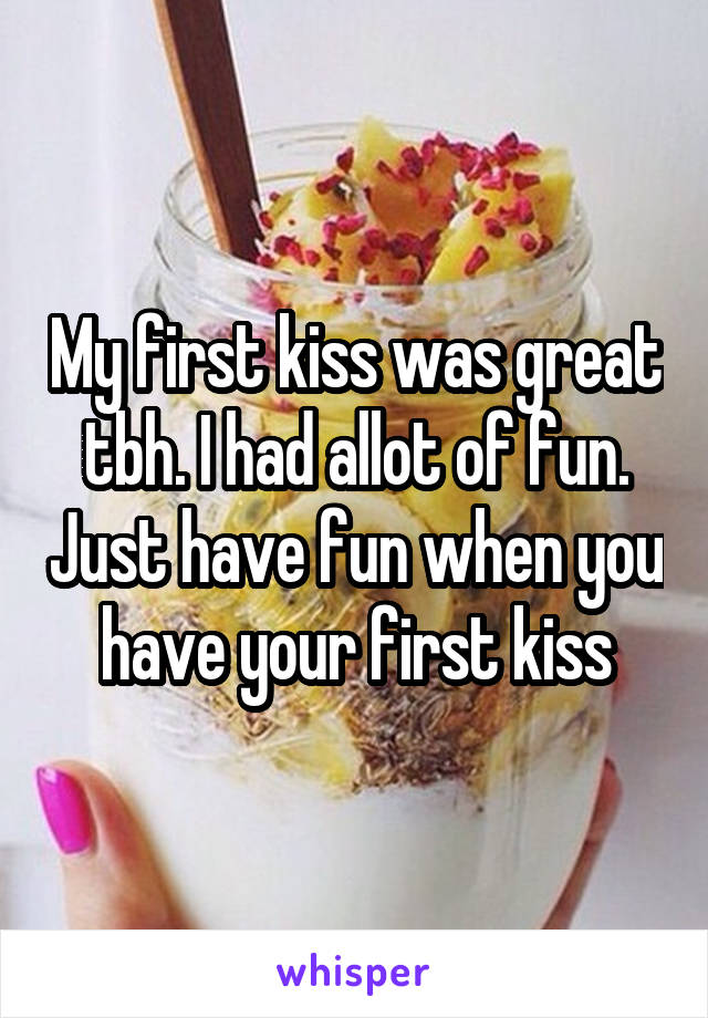 My first kiss was great tbh. I had allot of fun. Just have fun when you have your first kiss