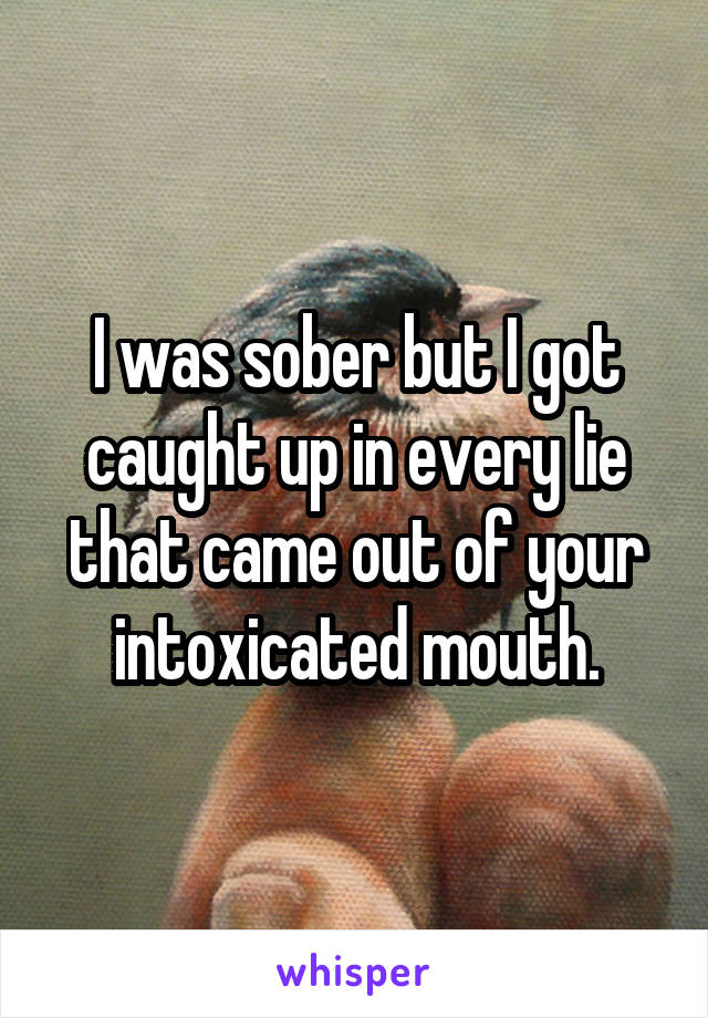 I was sober but I got caught up in every lie that came out of your intoxicated mouth.