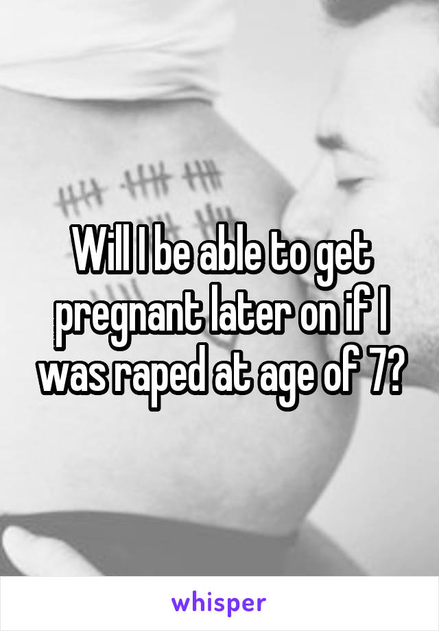 Will I be able to get pregnant later on if I was raped at age of 7?