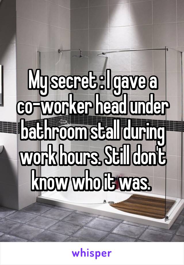 My secret : I gave a co-worker head under bathroom stall during work hours. Still don't know who it was. 